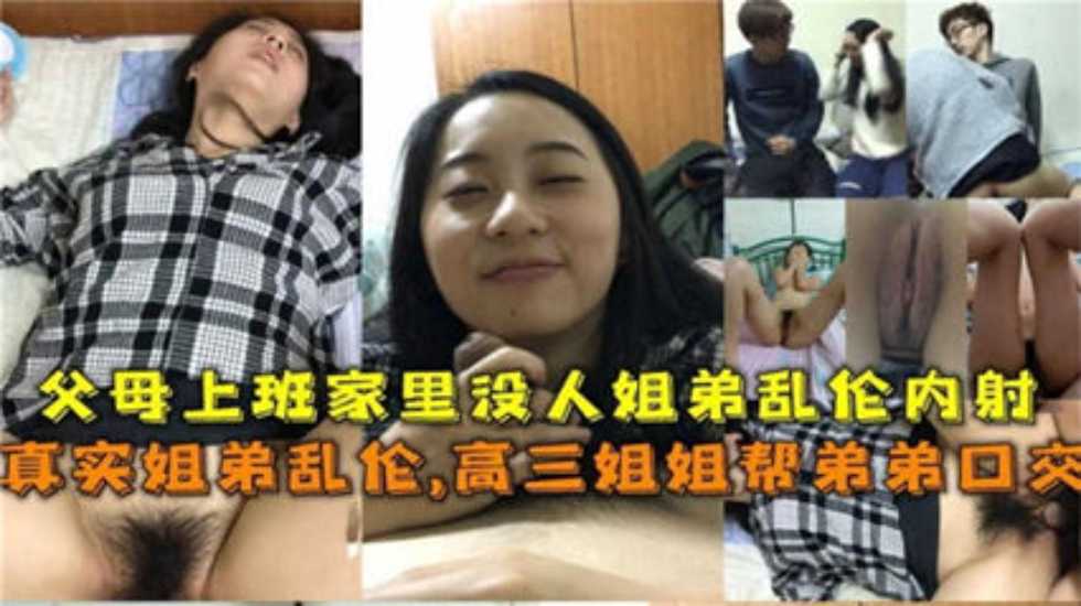 真实姐弟乱伦，父母上班家里没人姐弟乱伦内射！姐还帮弟口交